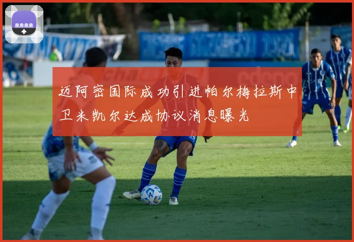 迈阿密国际成功引进帕尔梅拉斯中卫米凯尔达成协议消息曝光