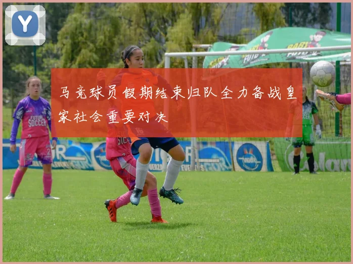 马竞球员假期结束归队全力备战皇家社会重要对决