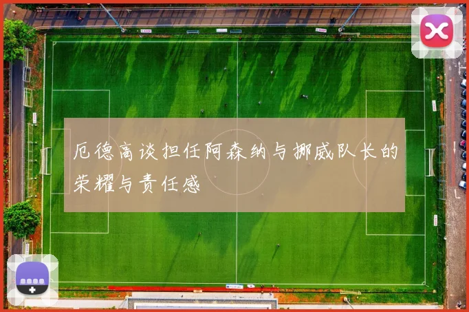 厄德高谈担任阿森纳与挪威队长的荣耀与责任感
