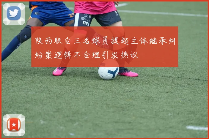 陕西联合三名球员提起主体继承纠纷案逻辑不合理引发热议