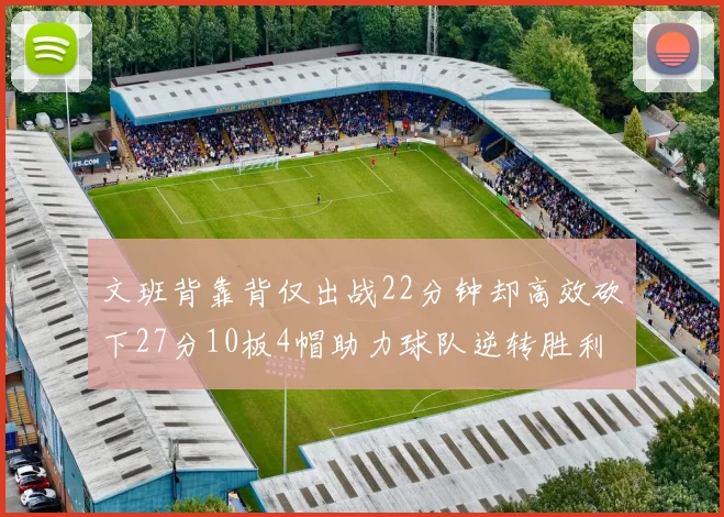 文班背靠背仅出战22分钟却高效砍下27分10板4帽助力球队逆转胜利