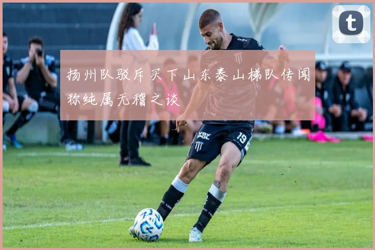 扬州队驳斥买下山东泰山梯队传闻称纯属无稽之谈