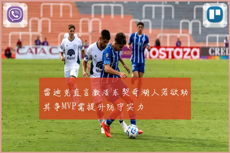 雷迪克直言激活东契奇湖人若欲助其争MVP需提升防守实力
