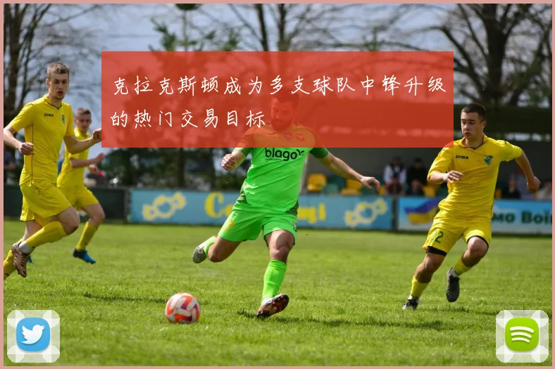 克拉克斯顿成为多支球队中锋升级的热门交易目标
