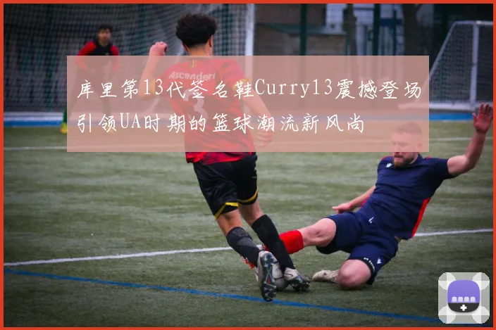 库里第13代签名鞋Curry13震撼登场引领UA时期的篮球潮流新风尚
