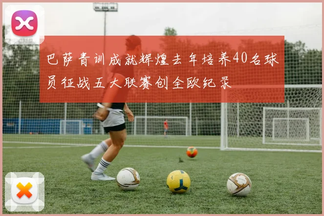 巴萨青训成就辉煌去年培养40名球员征战五大联赛创全欧纪录
