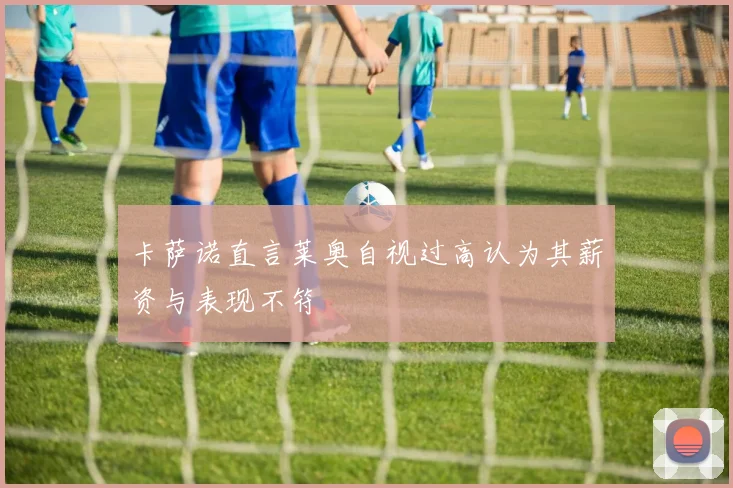 卡萨诺直言莱奥自视过高认为其薪资与表现不符