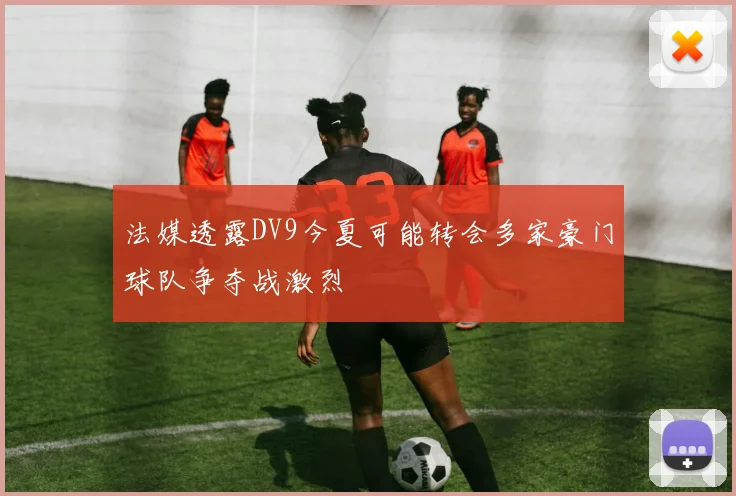 法媒透露DV9今夏可能转会多家豪门球队争夺战激烈