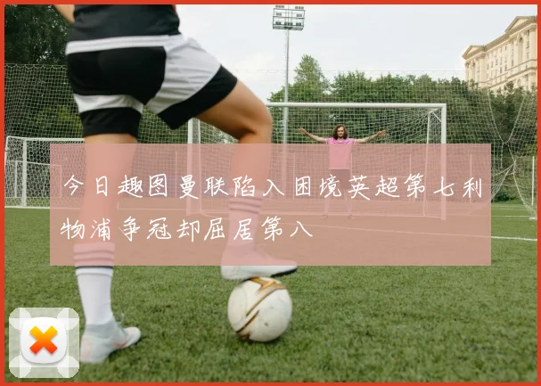 今日趣图曼联陷入困境英超第七利物浦争冠却屈居第八