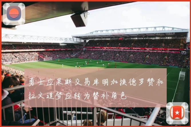 勇士应果断交易库明加换德罗赞和拉文追梦应转为替补角色