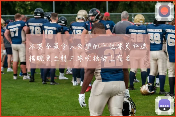 本赛季最令人失望的十位球员评选揭晓莫兰特三球吹杨榜上有名
