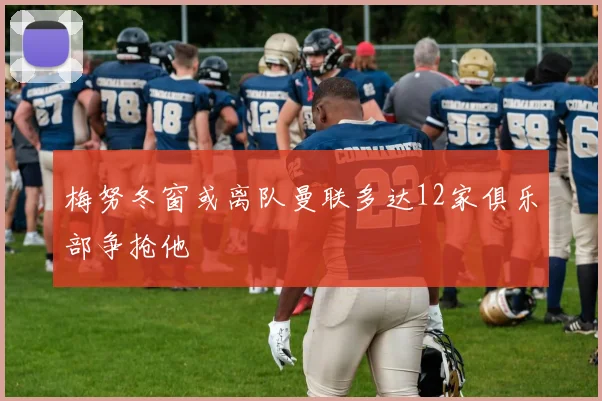 梅努冬窗或离队曼联多达12家俱乐部争抢他