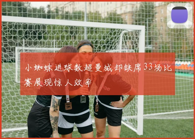 小蜘蛛进球数超曼城却缺席33场比赛展现惊人效率