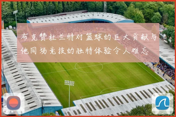 布克赞杜兰特对篮球的巨大贡献与他同场竞技的独特体验令人难忘