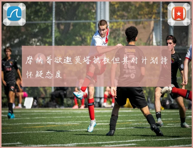 摩纳哥欲邀莫塔执教但其对计划持怀疑态度