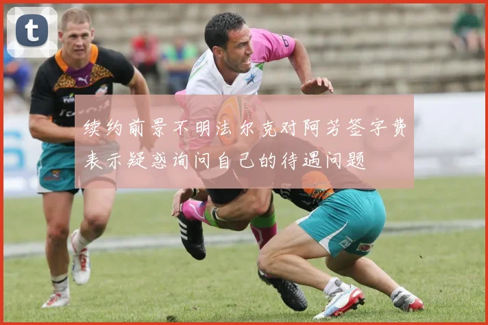 续约前景不明法尔克对阿芳签字费表示疑惑询问自己的待遇问题