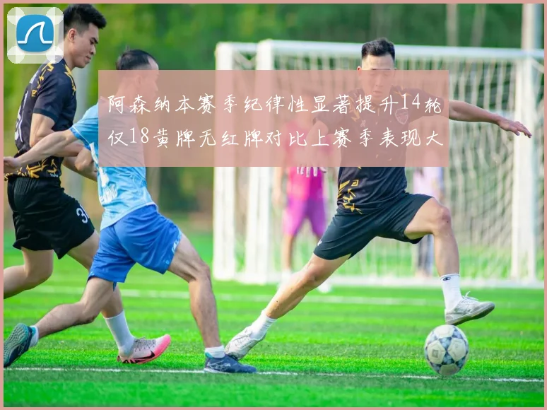 阿森纳本赛季纪律性显著提升14轮仅18黄牌无红牌对比上赛季表现大幅改善