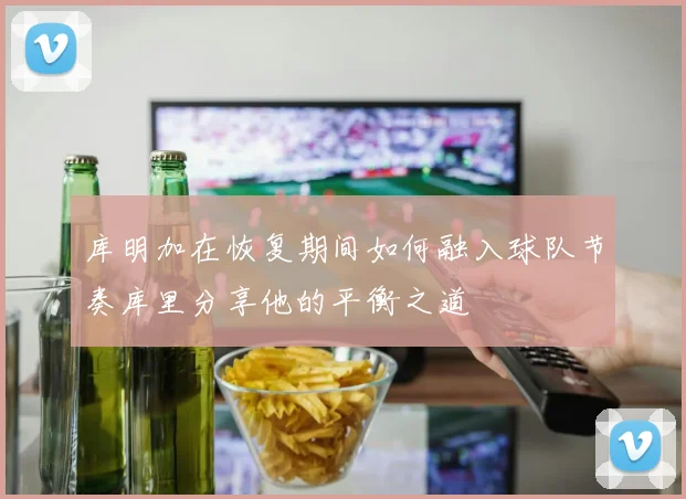 库明加在恢复期间如何融入球队节奏库里分享他的平衡之道