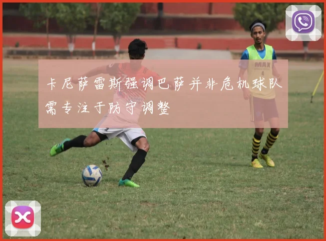 卡尼萨雷斯强调巴萨并非危机球队需专注于防守调整