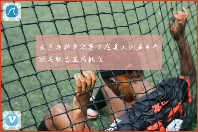 米兰与科莫联赛将在澳大利亚举行欧足联已正式批准