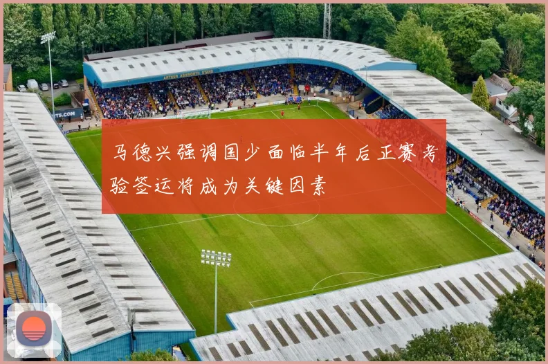 马德兴强调国少面临半年后正赛考验签运将成为关键因素